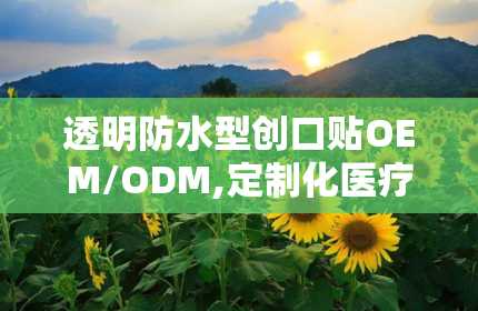 透明防水型创口贴OEM/ODM,定制化医疗护理解决方案