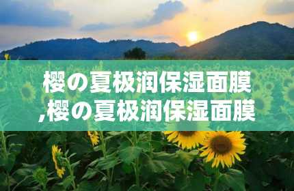 樱の夏极润保湿面膜,樱の夏极润保湿面膜——夏日肌肤的清凉守护者