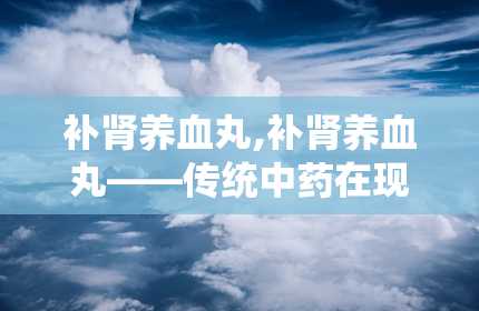 补肾养血丸,补肾养血丸——传统中药在现代生活中的应用