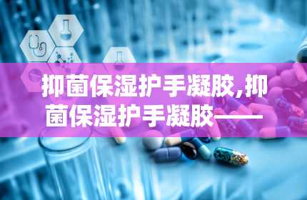 抑菌保湿护手凝胶,抑菌保湿护手凝胶——守护双手健康与美丽