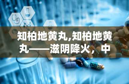 知柏地黄丸,知柏地黄丸——滋阴降火，中医养生佳品