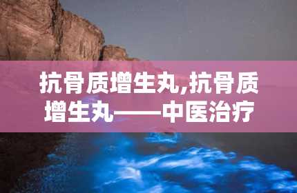 抗骨质增生丸,抗骨质增生丸——中医治疗骨质增生的良药