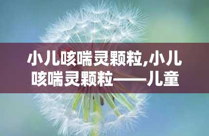 小儿咳喘灵颗粒,小儿咳喘灵颗粒——儿童呼吸道疾病的克星