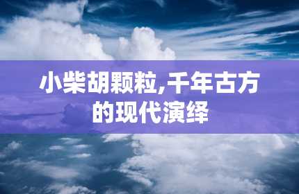 小柴胡颗粒,千年古方的现代演绎