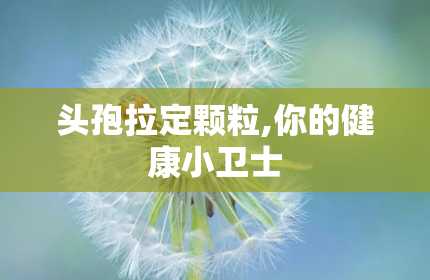 头孢拉定颗粒,你的健康小卫士