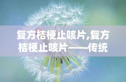 复方桔梗止咳片,复方桔梗止咳片——传统中药与现代疗效的结合