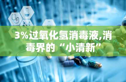 3%过氧化氢消毒液,消毒界的“小清新”