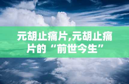 元胡止痛片,元胡止痛片的“前世今生”