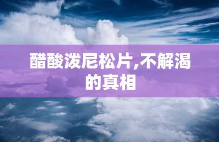 醋酸泼尼松片,不解渴的真相