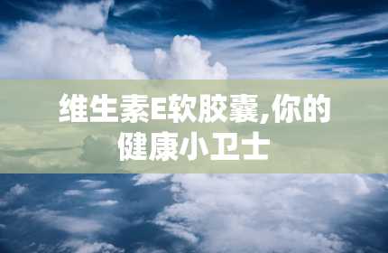 维生素E软胶囊,你的健康小卫士