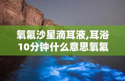 氧氟沙星滴耳液,耳浴10分钟什么意思氧氟沙星滴耳液