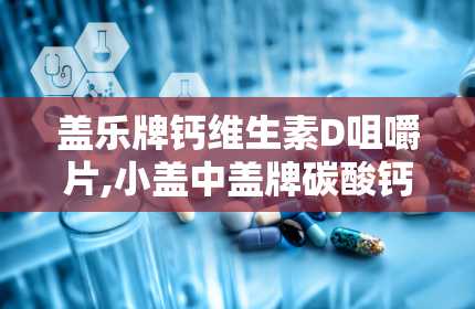 盖乐牌钙维生素D咀嚼片,小盖中盖牌碳酸钙维生素D3咀嚼片