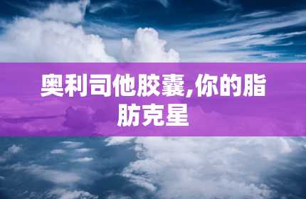 奥利司他胶囊,你的脂肪克星