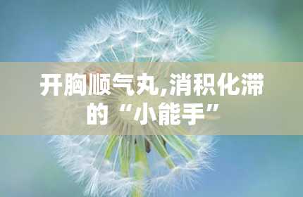 开胸顺气丸,消积化滞的“小能手”