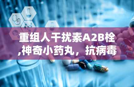 重组人干扰素Α2B栓,神奇小药丸，抗病毒高手