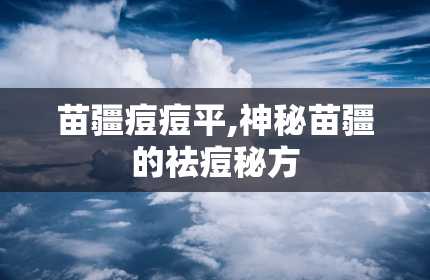 苗疆痘痘平,神秘苗疆的祛痘秘方