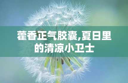 藿香正气胶囊,夏日里的清凉小卫士