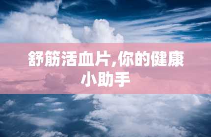 舒筋活血片,你的健康小助手