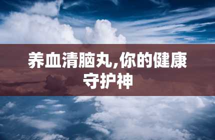 养血清脑丸,你的健康守护神