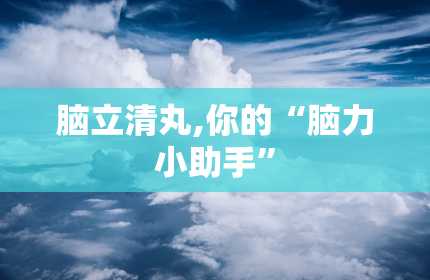 脑立清丸,你的“脑力小助手”