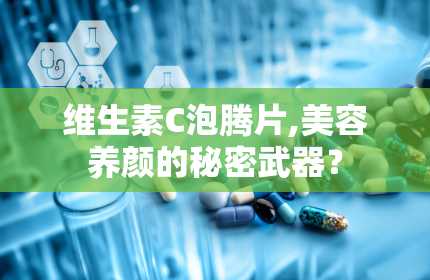 维生素C泡腾片,美容养颜的秘密武器？