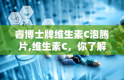 睿博士牌维生素C泡腾片,维生素C，你了解多少？