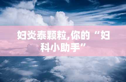 妇炎泰颗粒,你的“妇科小助手”