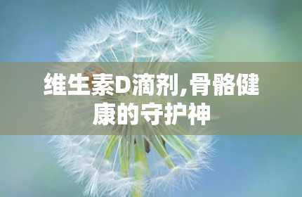 维生素D滴剂,骨骼健康的守护神