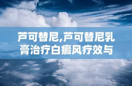 芦可替尼,芦可替尼乳膏治疗白癜风疗效与价格