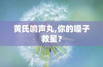 黄氏响声丸,你的嗓子救星？