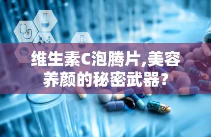 维生素C泡腾片,美容养颜的秘密武器？