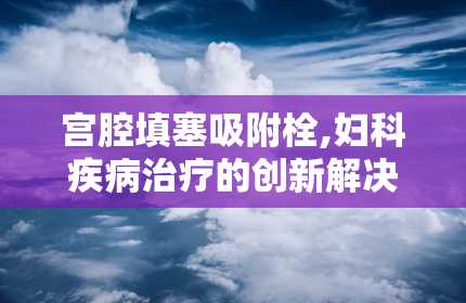 宫腔填塞吸附栓,妇科疾病治疗的创新解决方案