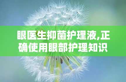 眼医生抑菌护理液,正确使用眼部护理知识全解析