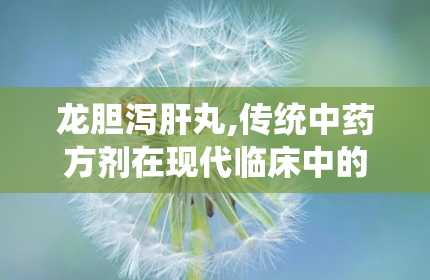 龙胆泻肝丸,传统中药方剂在现代临床中的应用与疗效解析