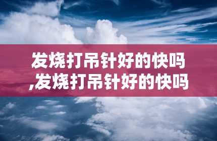 发烧打吊针好的快吗,发烧打吊针好的快吗？探讨发烧打吊针的效果与影响