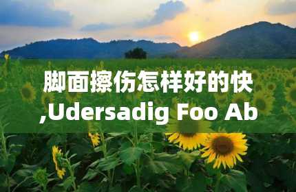 脚面擦伤怎样好的快,Udersadig Foo Abrasios