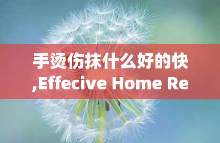 手烫伤抹什么好的快,Effecive Home Remedies for Treaig Had Iro Burs