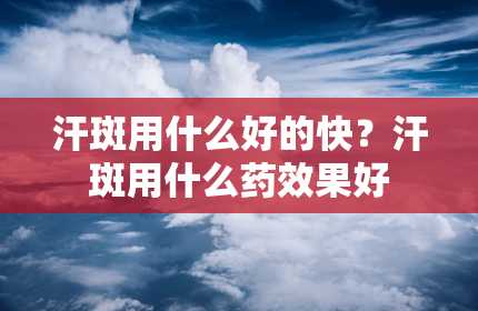 汗斑用什么好的快？汗斑用什么药效果好