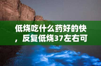 低烧吃什么药好的快，反复低烧37左右可能是什么病