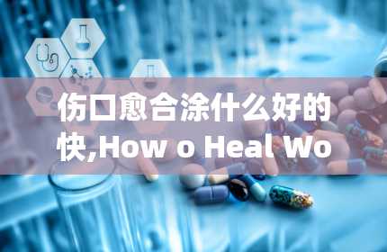 伤口愈合涂什么好的快,How o Heal Wouds Quickly ad Effecively