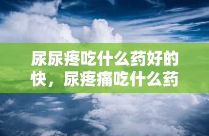 尿尿疼吃什么药好的快，尿疼痛吃什么药