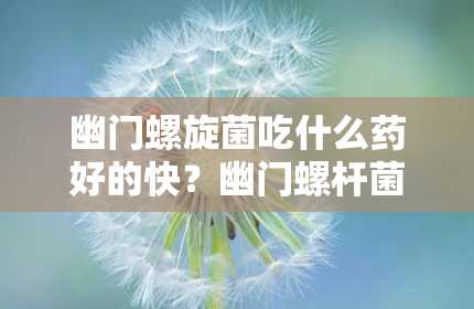 幽门螺旋菌吃什么药好的快？幽门螺杆菌都吃什么药