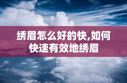 绣眉怎么好的快,如何快速有效地绣眉