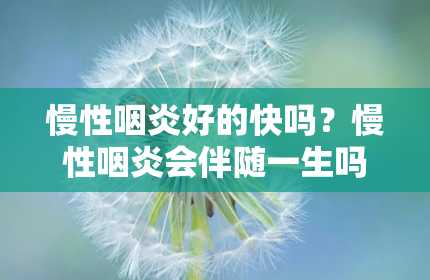 慢性咽炎好的快吗？慢性咽炎会伴随一生吗