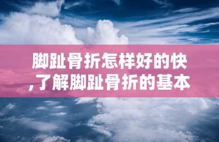 脚趾骨折怎样好的快,了解脚趾骨折的基本信息