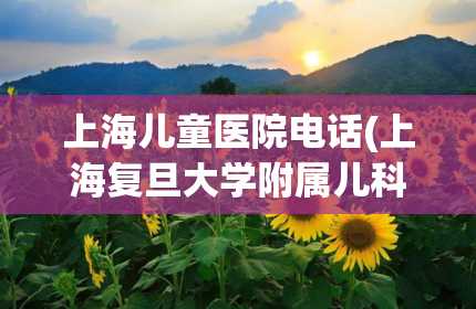 上海儿童医院电话(上海复旦大学附属儿科医院电话咨询)