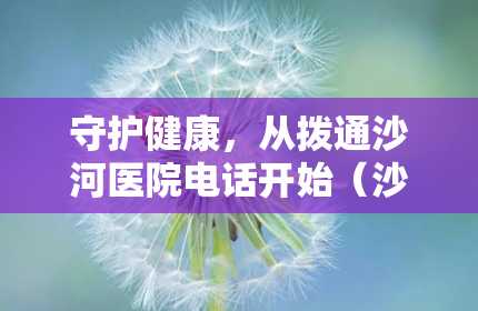 守护健康，从拨通沙河医院电话开始（沙河医院电话24小时咨询）